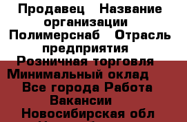 Продавец › Название организации ­ Полимерснаб › Отрасль предприятия ­ Розничная торговля › Минимальный оклад ­ 1 - Все города Работа » Вакансии   . Новосибирская обл.,Новосибирск г.